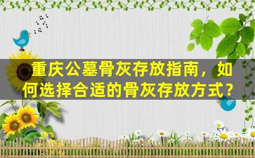 重庆公墓骨灰存放指南，如何选择合适的骨灰存放方式？