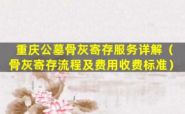 重庆公墓骨灰寄存服务详解（骨灰寄存流程及费用收费标准）