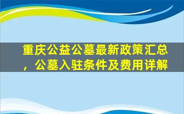 重庆公益公墓最新政策汇总，公墓入驻条件及费用详解