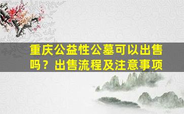 重庆公益性公墓可以出售吗？出售流程及注意事项