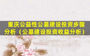 重庆公益性公墓建设投资步骤分析（公墓建设投资收益分析）