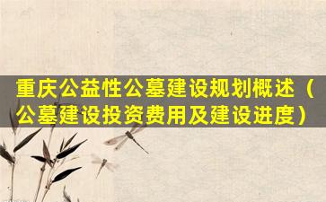 重庆公益性公墓建设规划概述（公墓建设投资费用及建设进度）