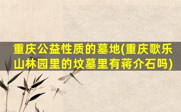 重庆公益性质的墓地(重庆歌乐山林园里的坟墓里有蒋介石吗)