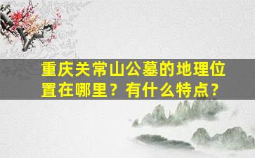 重庆关常山公墓的地理位置在哪里？有什么特点？