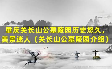 重庆关长山公墓陵园历史悠久，美景迷人（关长山公墓陵园介绍）