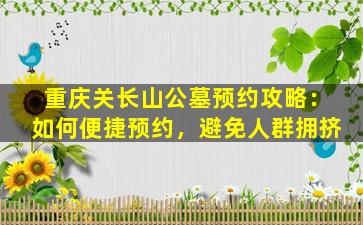 重庆关长山公墓预约攻略：如何便捷预约，避免人群拥挤