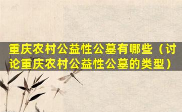 重庆农村公益性公墓有哪些（讨论重庆农村公益性公墓的类型）