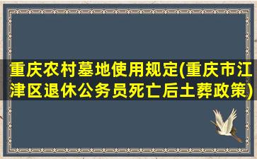重庆农村墓地使用规定(重庆市江津区退休公务员死亡后土葬政策)