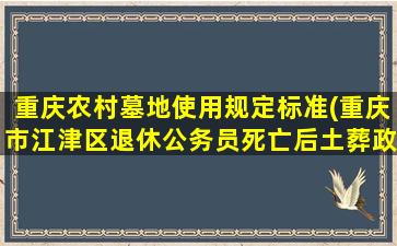 重庆农村墓地使用规定标准(重庆市江津区退休公务员死亡后土葬政策)