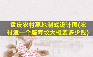 重庆农村墓地制式设计图(农村造一个座寿坟大概要多少钱)