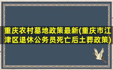 重庆农村墓地政策最新(重庆市江津区退休公务员死亡后土葬政策)