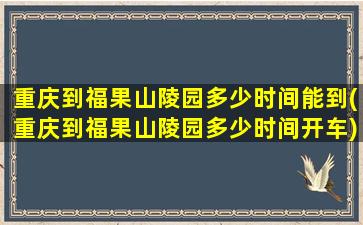 重庆到福果山陵园多少时间能到(重庆到福果山陵园多少时间开车)