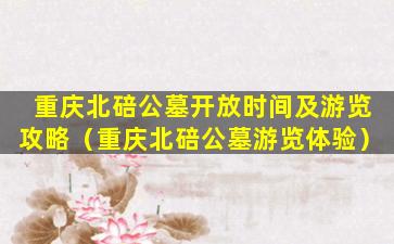 重庆北碚公墓开放时间及游览攻略（重庆北碚公墓游览体验）