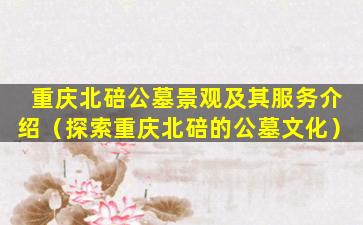 重庆北碚公墓景观及其服务介绍（探索重庆北碚的公墓文化）