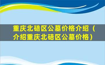 重庆北碚区公墓价格介绍（介绍重庆北碚区公墓价格）