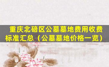 重庆北碚区公墓墓地费用收费标准汇总（公墓墓地价格一览）