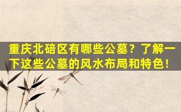 重庆北碚区有哪些公墓？了解一下这些公墓的风水布局和特色！