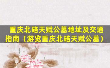 重庆北碚天赋公墓地址及交通指南（游览重庆北碚天赋公墓）