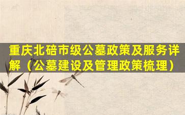 重庆北碚市级公墓政策及服务详解（公墓建设及管理政策梳理）