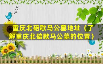 重庆北碚歇马公墓地址（了解重庆北碚歇马公墓的位置）