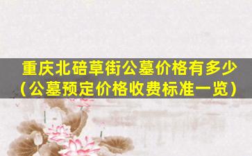 重庆北碚草街公墓价格有多少（公墓预定价格收费标准一览）