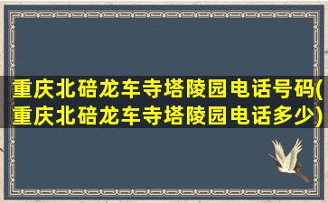 重庆北碚龙车寺塔陵园电话号码(重庆北碚龙车寺塔陵园电话多少)