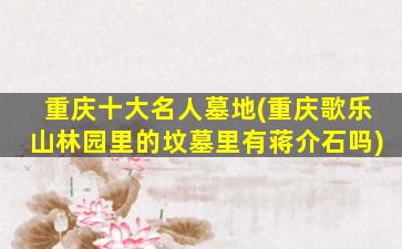 重庆十大名人墓地(重庆歌乐山林园里的坟墓里有蒋介石吗)