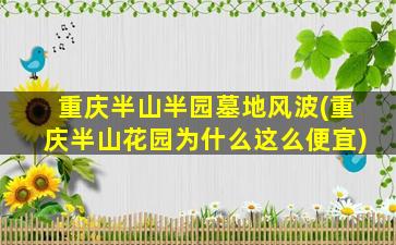 重庆半山半园墓地风波(重庆半山花园为什么这么便宜)