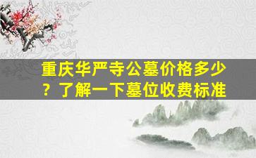 重庆华严寺公墓价格多少？了解一下墓位收费标准