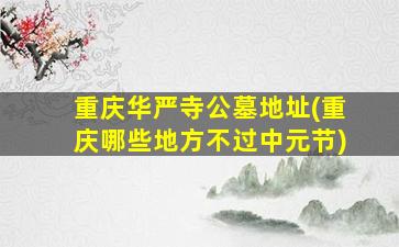 重庆华严寺公墓地址(重庆哪些地方不过中元节)