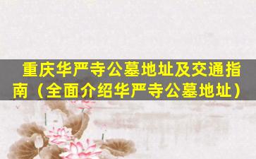重庆华严寺公墓地址及交通指南（全面介绍华严寺公墓地址）