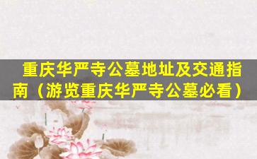 重庆华严寺公墓地址及交通指南（游览重庆华严寺公墓必看）