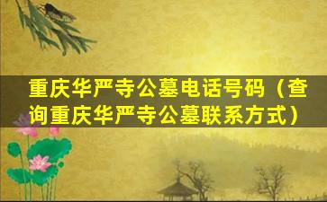 重庆华严寺公墓电话号码（查询重庆华严寺公墓联系方式）