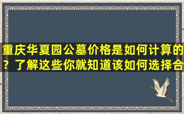 重庆华夏园公墓价格是如何计算的？了解这些你就知道该如何选择合适的墓地