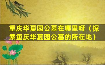 重庆华夏园公墓在哪里呀（探索重庆华夏园公墓的所在地）