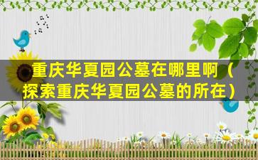 重庆华夏园公墓在哪里啊（探索重庆华夏园公墓的所在）