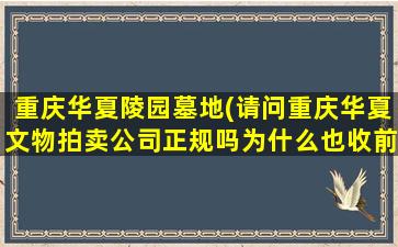 重庆华夏陵园墓地(请问重庆华夏文物拍卖公司正规吗为什么也收前期费)