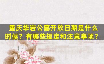 重庆华岩公墓开放日期是什么时候？有哪些规定和注意事项？