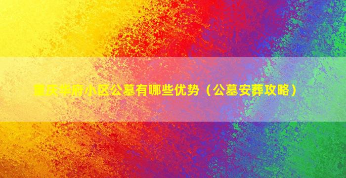 重庆华府小区公墓有哪些优势（公墓安葬攻略）