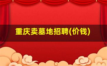 重庆卖墓地招聘(价钱)