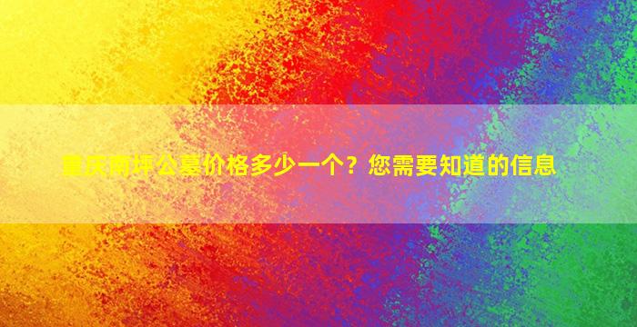 重庆南坪公墓价格多少一个？您需要知道的信息