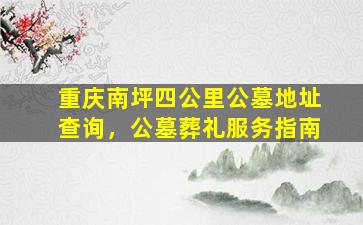 重庆南坪四公里公墓地址查询，公墓葬礼服务指南