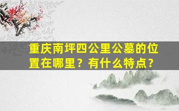 重庆南坪四公里公墓的位置在哪里？有什么特点？