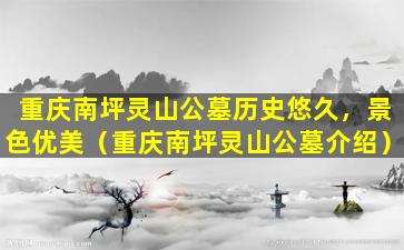 重庆南坪灵山公墓历史悠久，景色优美（重庆南坪灵山公墓介绍）