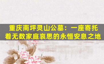重庆南坪灵山公墓：一座寄托着无数家庭哀思的永恒安息之地