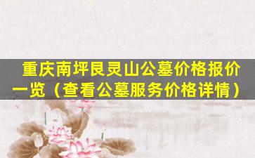 重庆南坪艮灵山公墓价格报价一览（查看公墓服务价格详情）