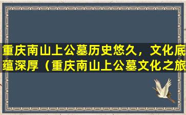 重庆南山上公墓历史悠久，文化底蕴深厚（重庆南山上公墓文化之旅）
