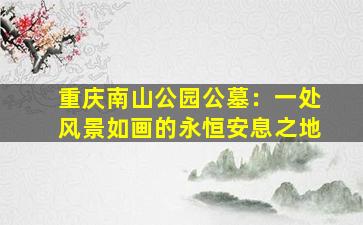 重庆南山公园公墓：一处风景如画的永恒安息之地
