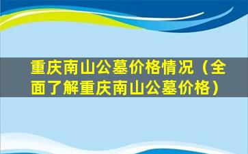 重庆南山公墓价格情况（全面了解重庆南山公墓价格）