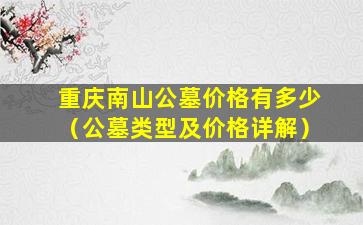 重庆南山公墓价格有多少（公墓类型及价格详解）